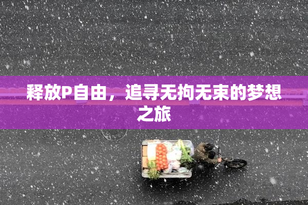 释放P自由，追寻无拘无束的梦想之旅