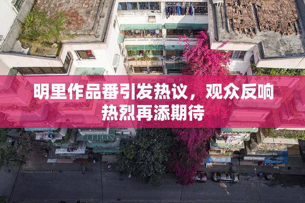 明里作品番引发热议，观众反响热烈再添期待