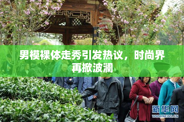 男模裸体走秀引发热议，时尚界再掀波澜