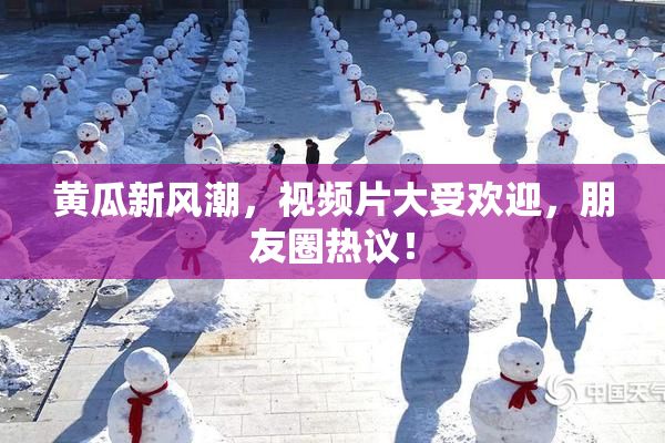 黄瓜新风潮，视频片大受欢迎，朋友圈热议！