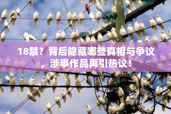 18禁？背后隐藏哪些真相与争议，涉事作品再引热议！