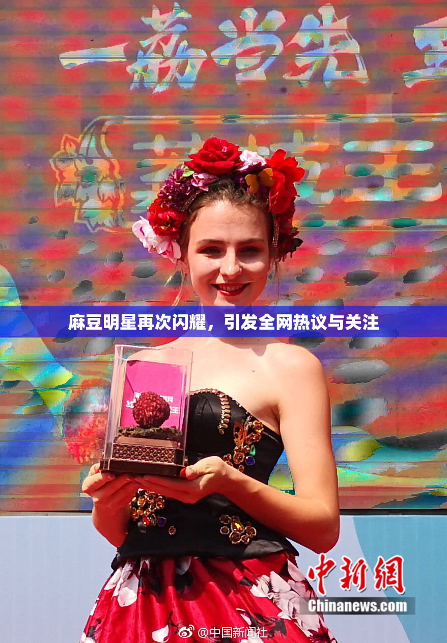 麻豆明星再次闪耀，引发全网热议与关注