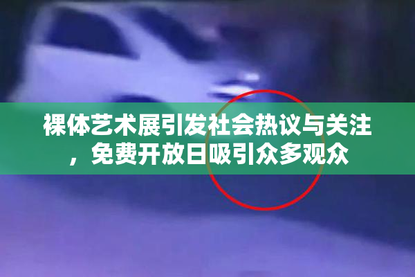 裸体艺术展引发社会热议与关注，免费开放日吸引众多观众