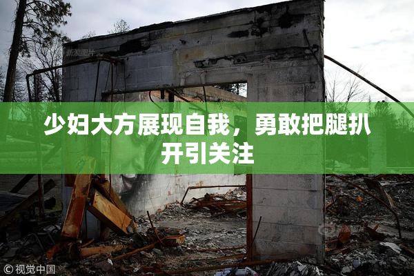 少妇大方展现自我，勇敢把腿扒开引关注