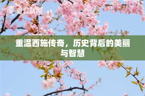 重温西施传奇，历史背后的美丽与智慧