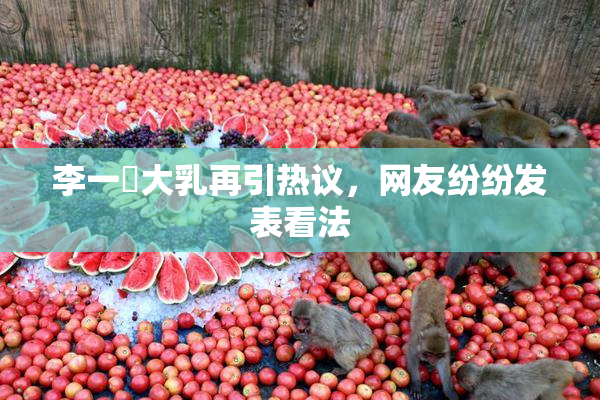 李一挏大乳再引热议，网友纷纷发表看法