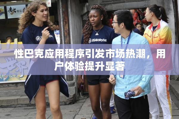 性巴克应用程序引发市场热潮，用户体验提升显著