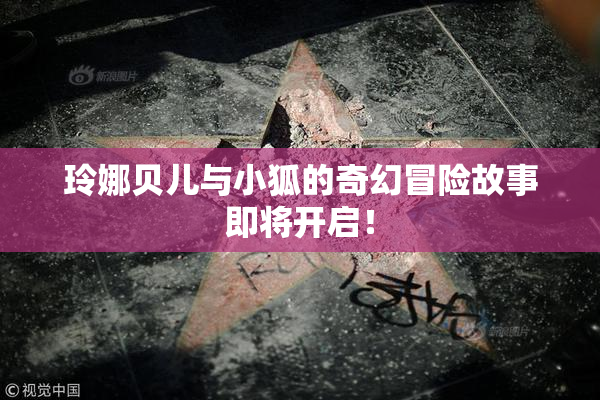 玲娜贝儿与小狐的奇幻冒险故事即将开启！