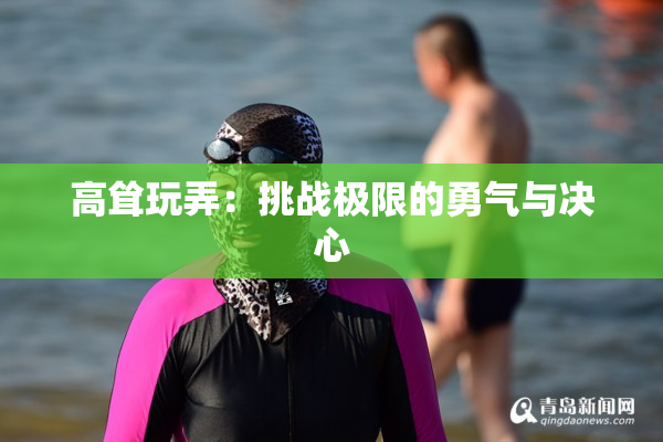 高耸玩弄：挑战极限的勇气与决心