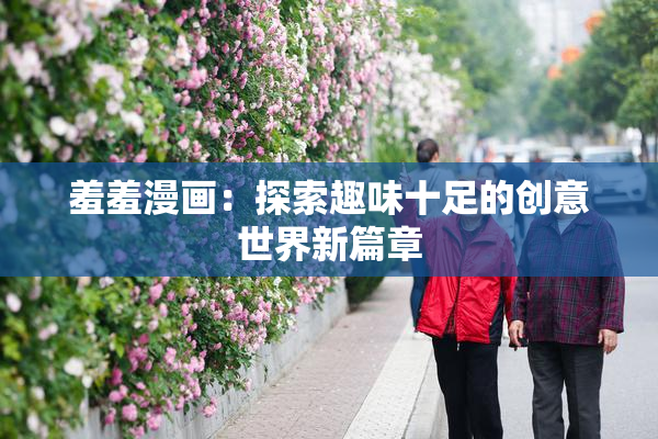 羞羞漫画：探索趣味十足的创意世界新篇章