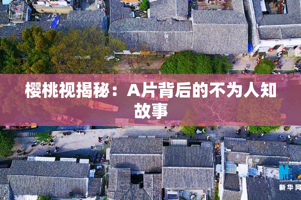 樱桃视揭秘：A片背后的不为人知故事