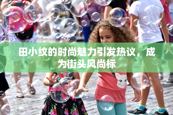 田小纹的时尚魅力引发热议，成为街头风尚标