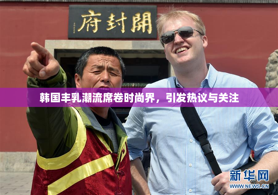 韩国丰乳潮流席卷时尚界，引发热议与关注