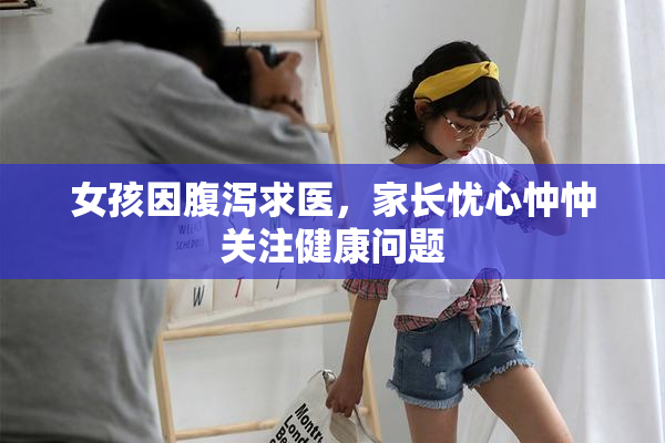 女孩因腹泻求医，家长忧心忡忡关注健康问题