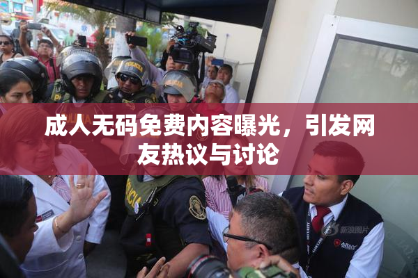 成人无码免费内容曝光，引发网友热议与讨论