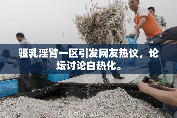 骚乳淫臂一区引发网友热议，论坛讨论白热化。