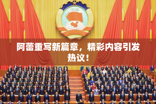 阿蕾重写新篇章，精彩内容引发热议！