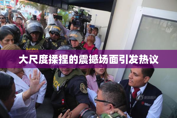 大尺度揉捏的震撼场面引发热议