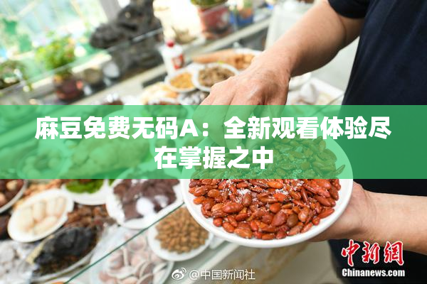 麻豆免费无码A：全新观看体验尽在掌握之中