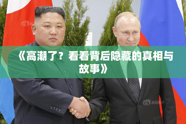 《高潮了？看看背后隐藏的真相与故事》