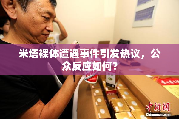 米塔裸体遭遇事件引发热议，公众反应如何？
