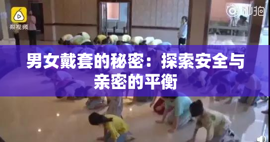 男女戴套的秘密：探索安全与亲密的平衡