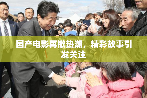 国产电影再掀热潮，精彩故事引发关注