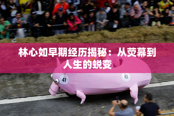 林心如早期经历揭秘：从荧幕到人生的蜕变