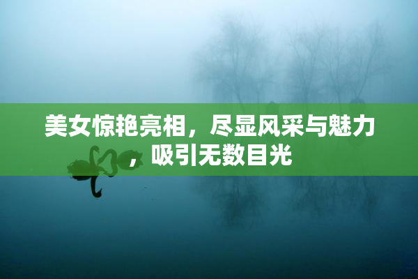 美女惊艳亮相，尽显风采与魅力，吸引无数目光