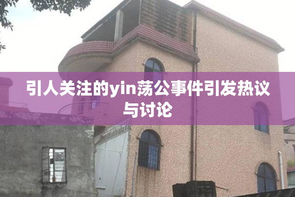 引人关注的yin荡公事件引发热议与讨论