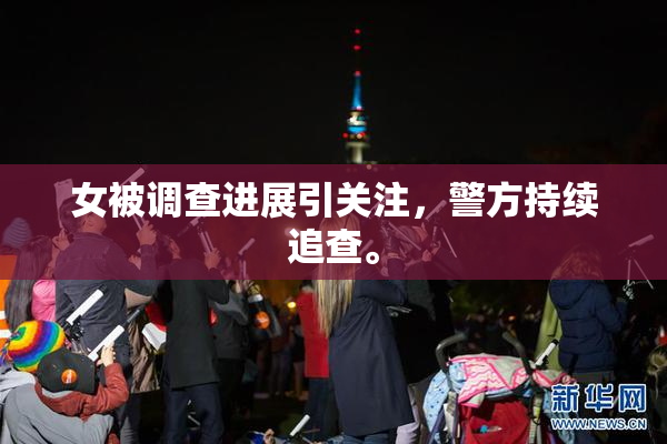 女被调查进展引关注，警方持续追查。
