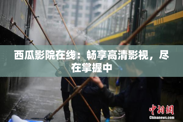 西瓜影院在线：畅享高清影视，尽在掌握中