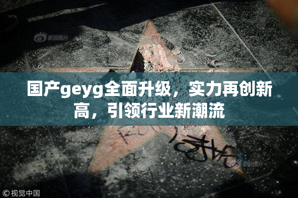 国产geyg全面升级，实力再创新高，引领行业新潮流