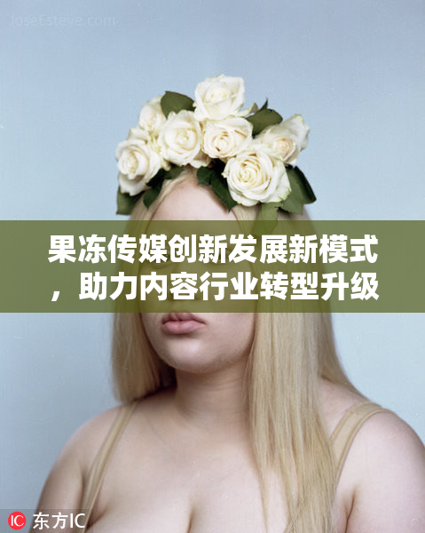 果冻传媒创新发展新模式，助力内容行业转型升级