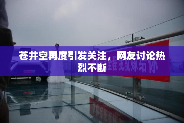 苍井空再度引发关注，网友讨论热烈不断