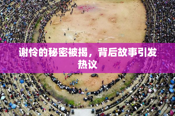 谢怜的秘密被揭，背后故事引发热议