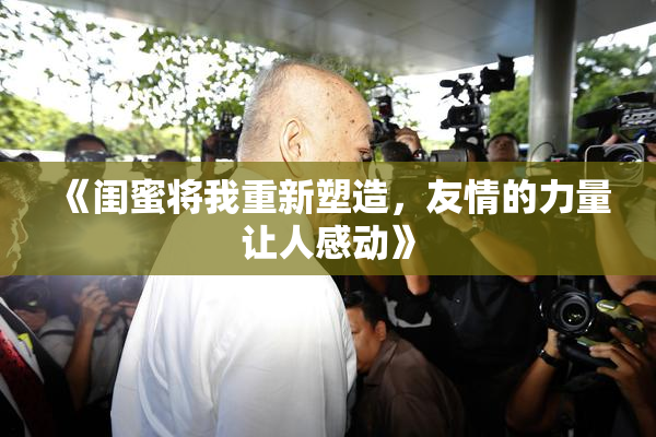 《闺蜜将我重新塑造，友情的力量让人感动》