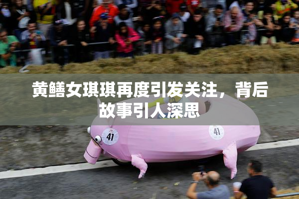 黄鳝女琪琪再度引发关注，背后故事引人深思