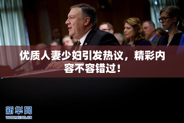 优质人妻少妇引发热议，精彩内容不容错过！