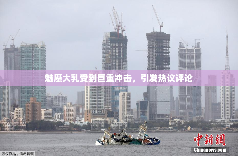 魅魔大乳受到巨重冲击，引发热议评论
