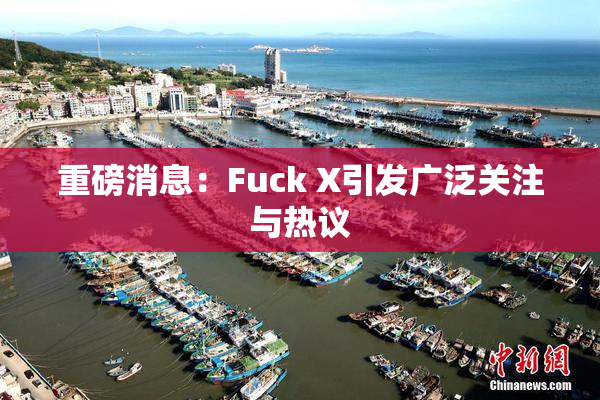 重磅消息：Fuck X引发广泛关注与热议