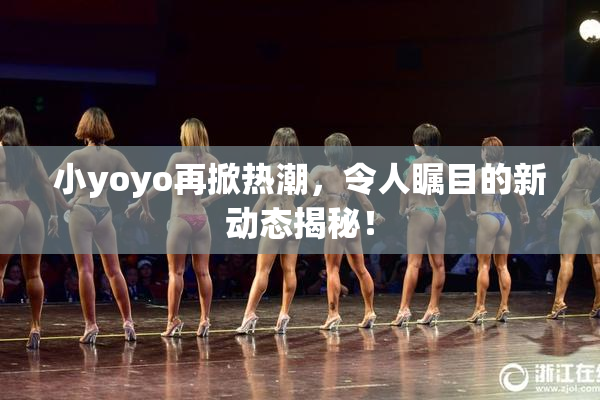 小yoyo再掀热潮，令人瞩目的新动态揭秘！