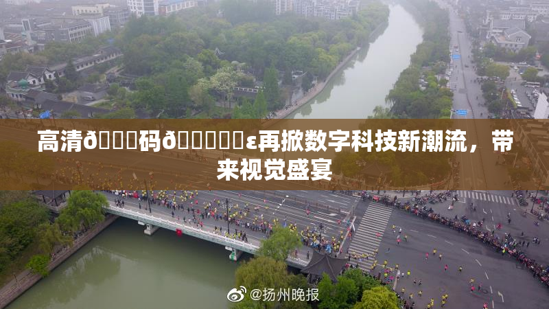 高清🈚码🔞❌‌ε再掀数字科技新潮流，带来视觉盛宴