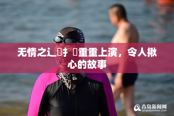 无情之辶喿扌畐重重上演，令人揪心的故事