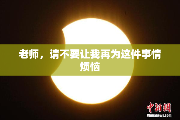 老师，请不要让我再为这件事情烦恼