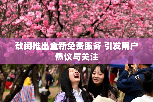 敖闰推出全新免费服务 引发用户热议与关注