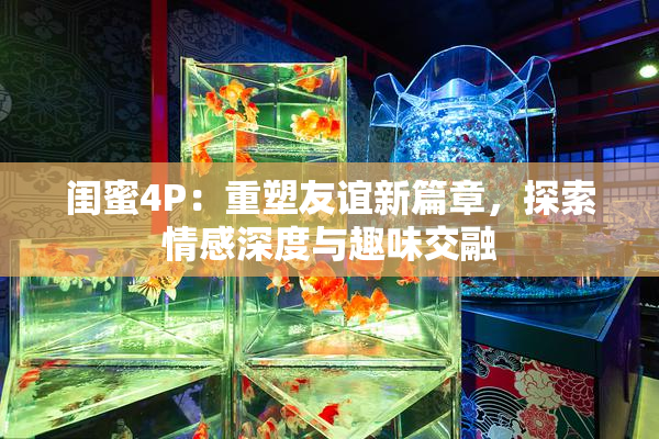 闺蜜4P：重塑友谊新篇章，探索情感深度与趣味交融