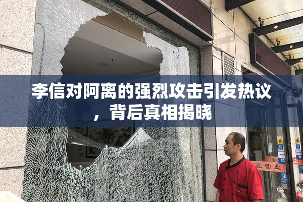 李信对阿离的强烈攻击引发热议，背后真相揭晓
