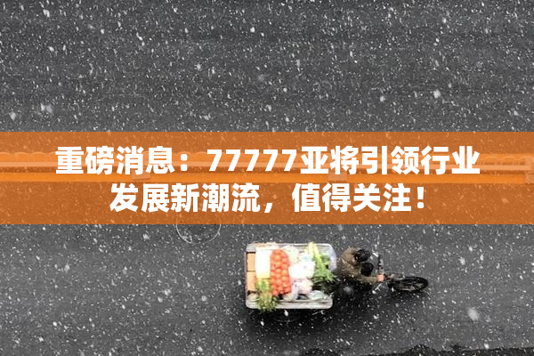 重磅消息：77777亚将引领行业发展新潮流，值得关注！