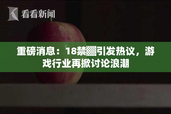 重磅消息：18禁▓引发热议，游戏行业再掀讨论浪潮